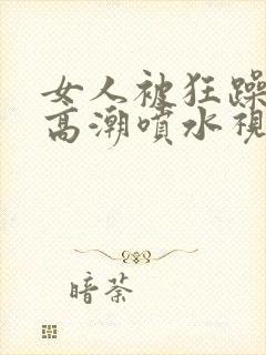 女人被狂躁c到高潮喷水视频