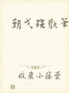 朝戈强欢笔趣阁