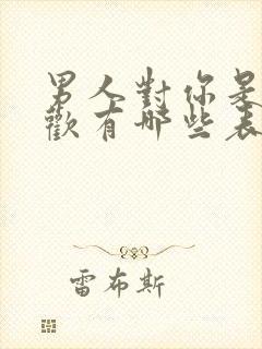 男人对你是否喜欢有哪些表现