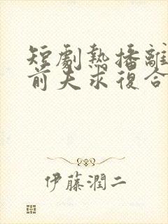 短剧热播离婚后前夫求复合