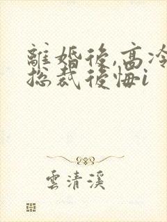 离婚后,高冷女总裁后悔i