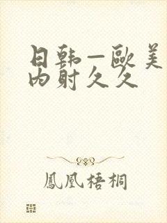 日韩—欧美p片内射久久