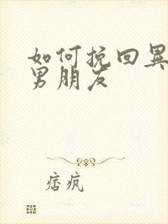 如何挽回异地恋男朋友