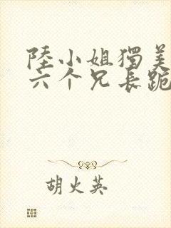 陆小姐独美后,六个兄长跪求原谅