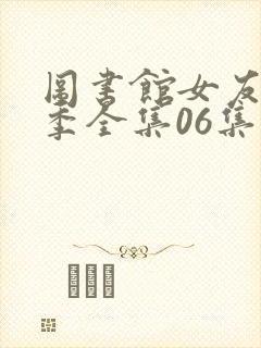 图书馆女友第一季全集06集