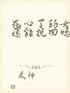 死心了的女朋友还能挽回吗