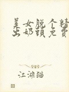 美女脱个精光露出奶头免费下载