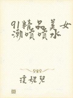 91精品美女高潮喷喷水