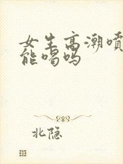 女生高潮喷的水能喝吗