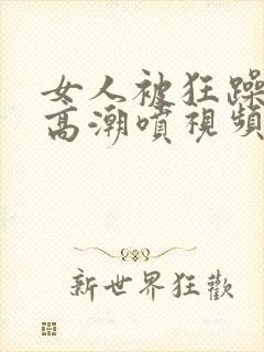 女人被狂躁c到高潮喷视频在线观看