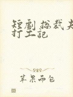 短剧 总裁夫人打工记