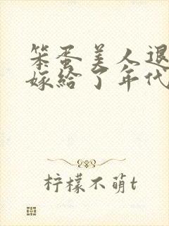 笨蛋美人退婚后嫁给了年代文大佬