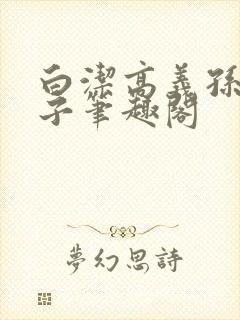 白洁高义孙倩东子笔趣阁