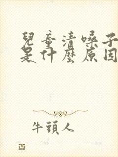 儿童清嗓子有痰是什么原因