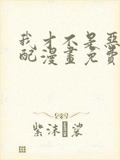 我才不是恶毒女配漫画免费观看下拉式