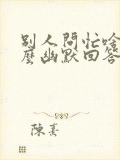 别人问忙啥呢怎么幽默回答封面