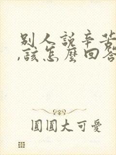 别人说辛苦你了,该怎么回答