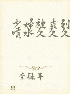 少妇被爽到高潮喷水久久久