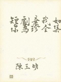 短剧弃我如尘嫁你为珍全集