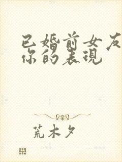 已婚前女友还爱你的表现