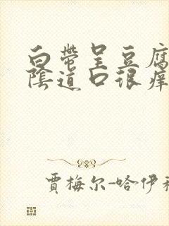 白带呈豆腐渣状阴道口很痒