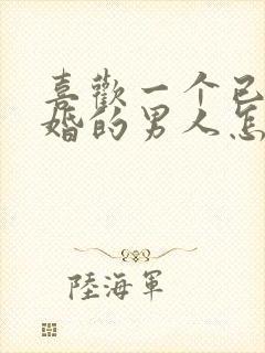 喜欢一个已经结婚的男人怎么办