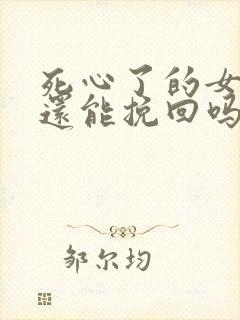 死心了的女朋友还能挽回吗