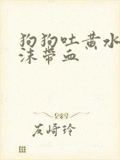 狗狗吐黄水带泡沫带血