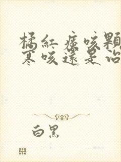 橘红痰咳颗粒治寒咳还是治热咳