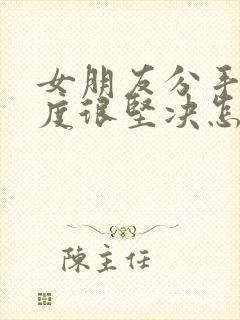 女朋友分手了态度很坚决怎么挽回