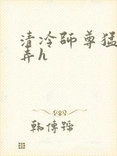 清冷师尊猛烈顶弄h