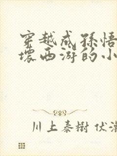 穿越成孙悟空破坏西游的小说