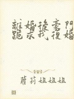 离婚后豪门前夫跪求我复婚