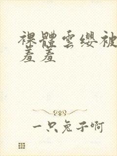 裸体云缨被吸乳羞羞