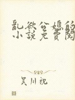 乱欲公媳的呻吟小说免费阅读