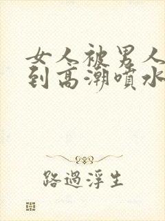 女人被男人狂躁到高潮喷水