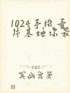 1024手机看片基地你最懂