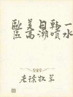 欧美日韩一区二区高潮喷水