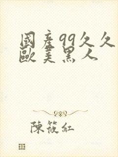 国产99久久久欧美黑人