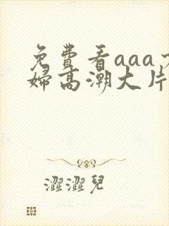 免费看aaa少妇高潮大片