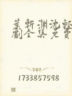 叶斩渊沈轻颜短剧全集免费观看