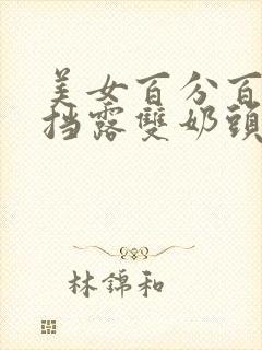 美女百分百无遮挡露双奶头