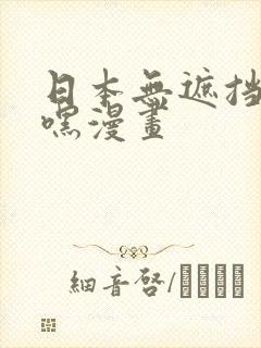 日本无遮挡嘿嘿嘿漫画