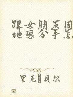 跟女朋友因为异地恋分手怎么挽回