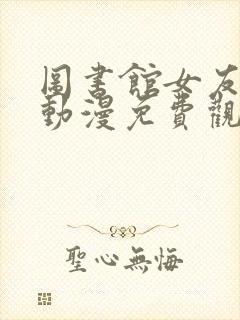 图书馆女友全集动漫免费观看高清版