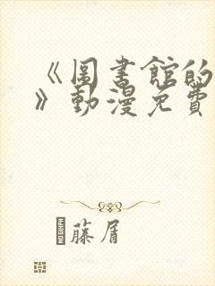 《图书馆的女友》动漫免费观看全集