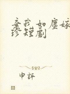 弃我如尘嫁你为珍短剧