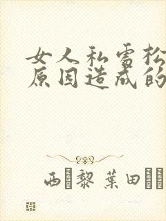 女人私处松弛的原因造成的