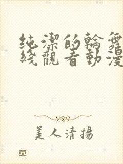 纯洁的轮舞曲在线观看动漫樱花动漫