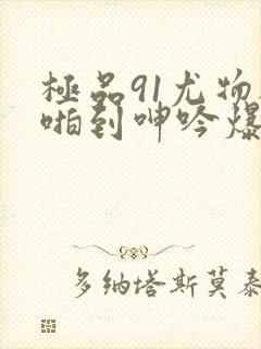 极品91尤物被啪到呻吟爆封面